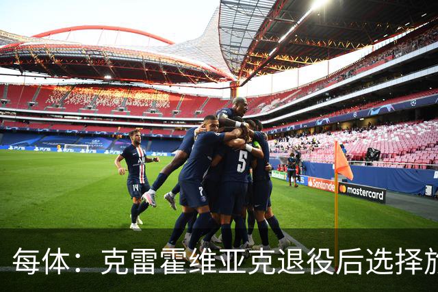 每体：克雷霍维亚克退役后选择旅行，已去过140多个国家